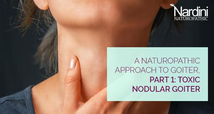 A Naturopathic Approach To Goiter, Part 1: Toxic Nodular Goiter | Nardini Naturopathic | Toronto Naturopathic Doctor